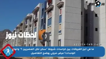 ما هي أبرز الفروقات بين كراسات شروط “سكن لكل المصريين 7” وأنواع الوحدات؟ عرض مرئي يوضح التفاصيل